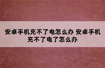 安卓手机充不了电怎么办 安卓手机充不了电了怎么办